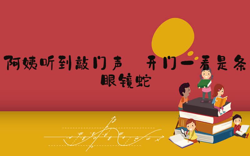 阿姨听到敲门声 开门一看是条眼镜蛇